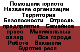 Помощник юриста › Название организации ­ Территория Безопасности › Отрасль предприятия ­ Семейное право › Минимальный оклад ­ 1 - Все города Работа » Вакансии   . Бурятия респ.